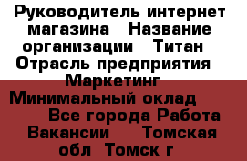 Руководитель интернет-магазина › Название организации ­ Титан › Отрасль предприятия ­ Маркетинг › Минимальный оклад ­ 26 000 - Все города Работа » Вакансии   . Томская обл.,Томск г.